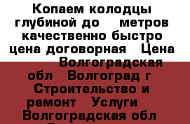  Копаем колодцы,глубиной до 25 метров,качественно,быстро цена договорная › Цена ­ 100 - Волгоградская обл., Волгоград г. Строительство и ремонт » Услуги   . Волгоградская обл.,Волгоград г.